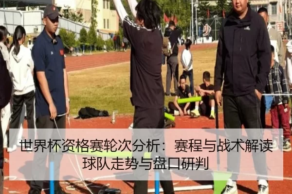 世界杯资格赛轮次分析：赛程与战术解读球队走势与盘口研判