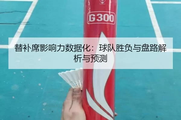 替补席影响力数据化：球队胜负与盘路解析与预测